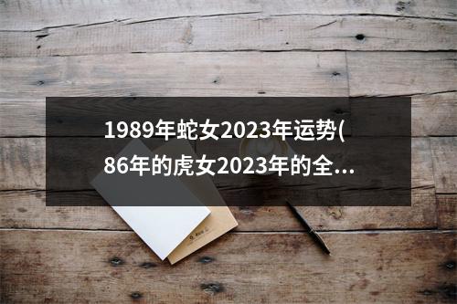 1989年蛇女2023年运势(86年的虎女2023年的全程运势)